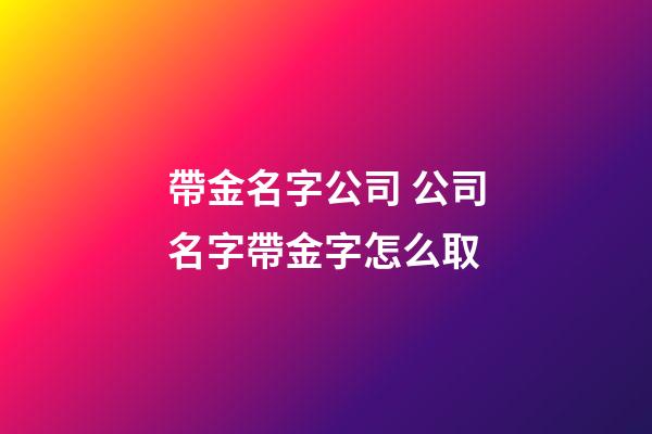 帶金名字公司 公司名字帶金字怎么取-第1張-公司起名-玄機派